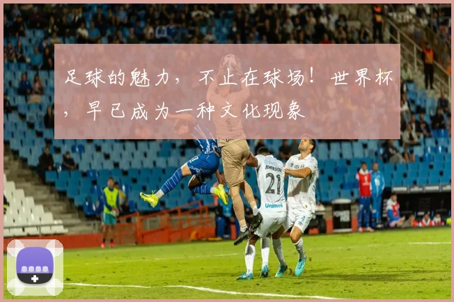 足球的魅力，不止在球场！世界杯，早已成为一种文化现象
