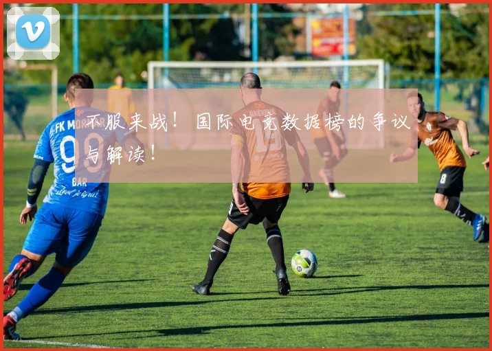 不服来战！国际电竞数据榜的争议与解读！