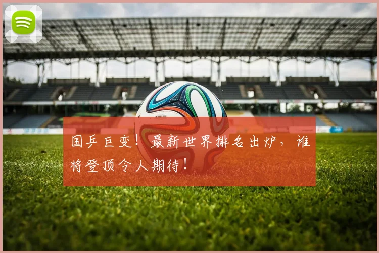 国乒巨变！最新世界排名出炉，谁将登顶令人期待！