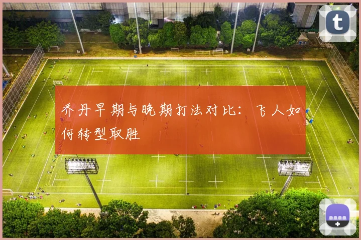 乔丹早期与晚期打法对比：飞人如何转型取胜