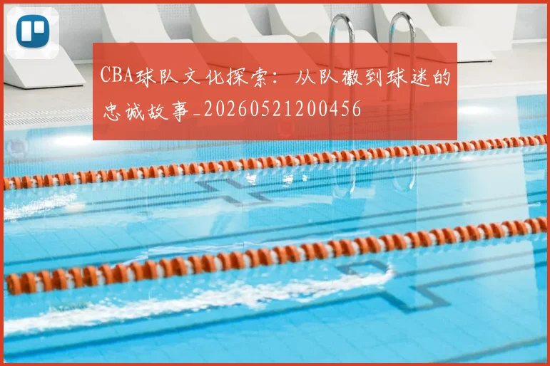 CBA球队文化探索：从队徽到球迷的忠诚故事_20260521200456