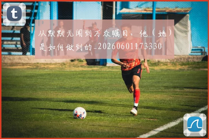从默默无闻到万众瞩目,他(她)是如何做到的_20260601173330
