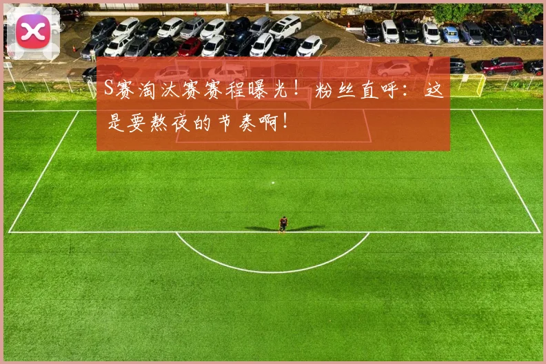 S赛淘汰赛赛程曝光！粉丝直呼：这是要熬夜的节奏啊！