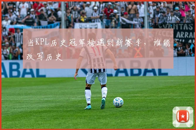 当KPL历史冠军榜遇到新赛季，谁能改写历史