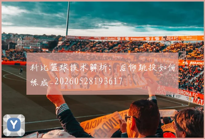 科比篮球技术解析:后仰跳投如何练成_20260528193617