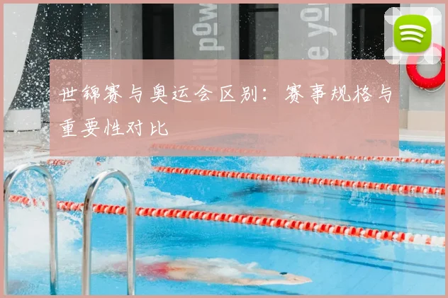 世锦赛与奥运会区别:赛事规格与重要性对比